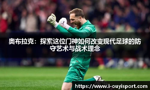 奥布拉克：探索这位门神如何改变现代足球的防守艺术与战术理念