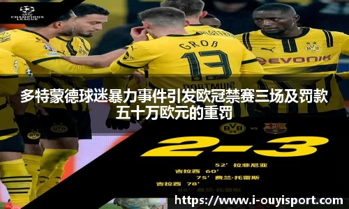 多特蒙德球迷暴力事件引发欧冠禁赛三场及罚款五十万欧元的重罚