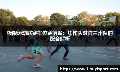 极限运动联赛排位赛前瞻：焦作队对阵兰州队的配合解析