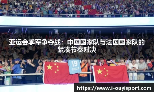 亚运会季军争夺战：中国国家队与法国国家队的紧凑节奏对决