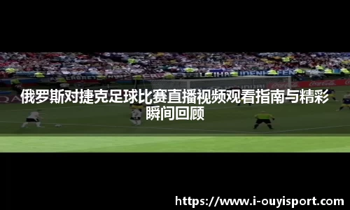 俄罗斯对捷克足球比赛直播视频观看指南与精彩瞬间回顾